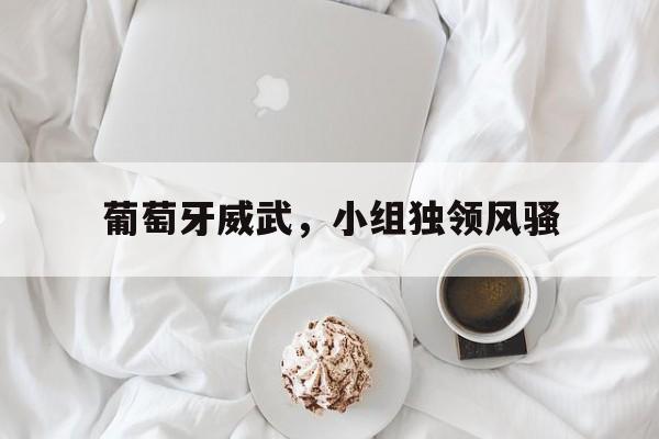 必一运动平台-关于葡萄牙威武，小组独领风骚的信息